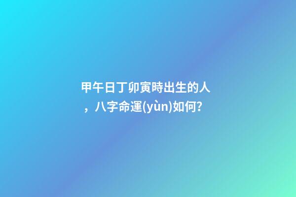 甲午日丁卯寅時出生的人，八字命運(yùn)如何？